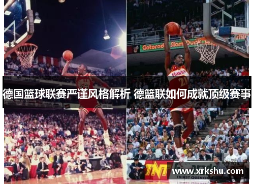 德国篮球联赛严谨风格解析 德篮联如何成就顶级赛事 德国篮球联赛严谨风格解析 德篮联如何成就顶级赛事