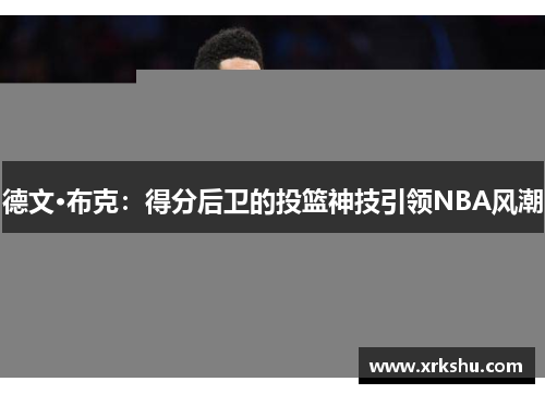 德文·布克:得分后卫的投篮神技引领NBA风潮 德文·布克:得分后卫的投篮神技引领NBA风潮