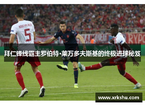 拜仁锋线霸主罗伯特·莱万多夫斯基的终极进球秘笈 拜仁锋线霸主罗伯特·莱万多夫斯基的终极进球秘笈