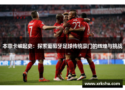 本菲卡崛起史:探索葡萄牙足球传统豪门的辉煌与挑战 本菲卡崛起史:探索葡萄牙足球传统豪门的辉煌与挑战