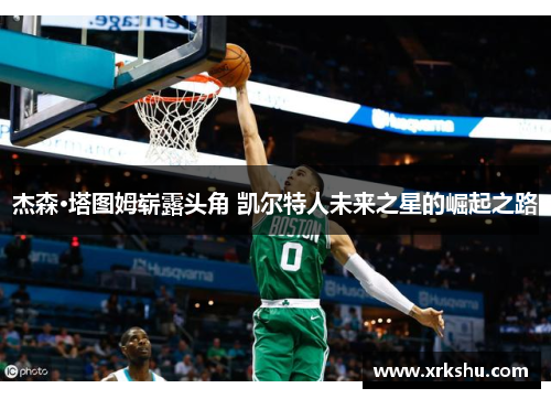 杰森·塔图姆崭露头角 凯尔特人未来之星的崛起之路 杰森·塔图姆崭露头角 凯尔特人未来之星的崛起之路
