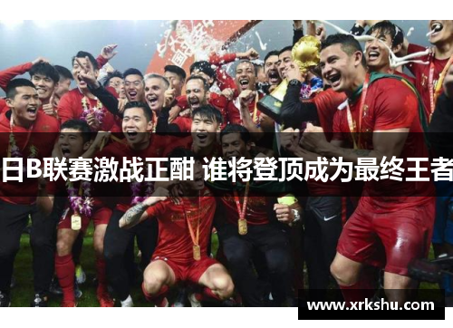 日B联赛激战正酣 谁将登顶成为最终王者 日B联赛激战正酣 谁将登顶成为最终王者