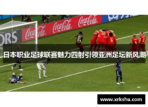 日本职业足球联赛魅力四射引领亚洲足坛新风潮 日本职业足球联赛魅力四射引领亚洲足坛新风潮