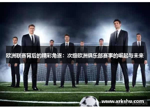 欧洲联赛背后的精彩角逐:次级欧洲俱乐部赛事的崛起与未来 欧洲联赛背后的精彩角逐:次级欧洲俱乐部赛事的崛起与未来