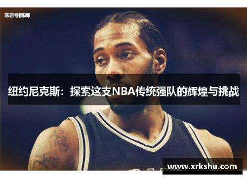 纽约尼克斯:探索这支NBA传统强队的辉煌与挑战 纽约尼克斯:探索这支NBA传统强队的辉煌与挑战