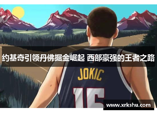 约基奇引领丹佛掘金崛起 西部豪强的王者之路 约基奇引领丹佛掘金崛起 西部豪强的王者之路