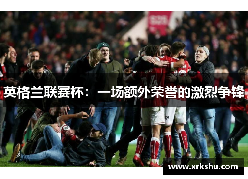 英格兰联赛杯:一场额外荣誉的激烈争锋 英格兰联赛杯:一场额外荣誉的激烈争锋