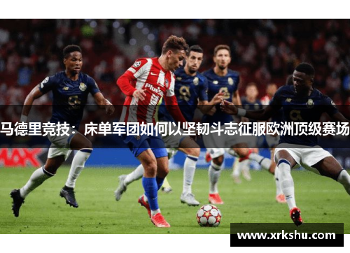 马德里竞技:床单军团如何以坚韧斗志征服欧洲顶级赛场 马德里竞技:床单军团如何以坚韧斗志征服欧洲顶级赛场