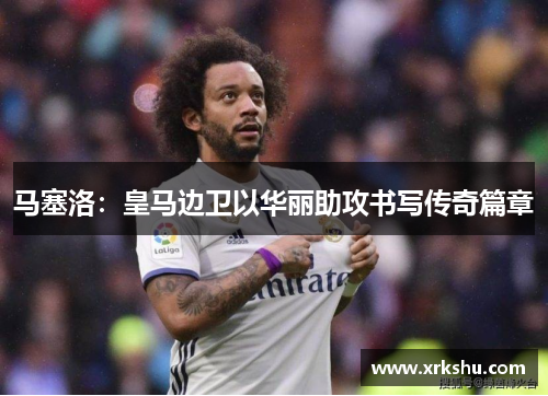 马塞洛:皇马边卫以华丽助攻书写传奇篇章 马塞洛:皇马边卫以华丽助攻书写传奇篇章