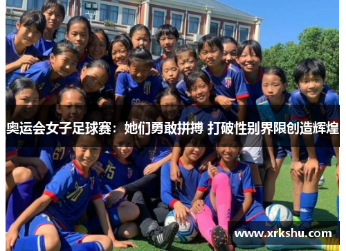 奥运会女子足球赛:她们勇敢拼搏 打破性别界限创造辉煌 奥运会女子足球赛:她们勇敢拼搏 打破性别界限创造辉煌
