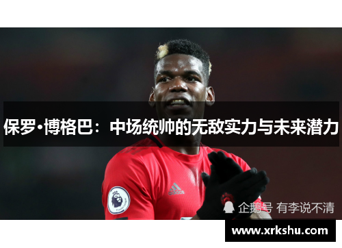 保罗·博格巴:中场统帅的无敌实力与未来潜力 保罗·博格巴:中场统帅的无敌实力与未来潜力