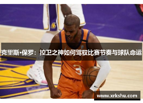 克里斯·保罗:控卫之神如何驾驭比赛节奏与球队命运 克里斯·保罗:控卫之神如何驾驭比赛节奏与球队命运