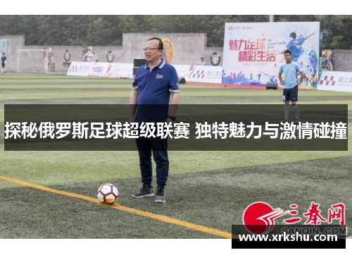 探秘俄罗斯足球超级联赛 独特魅力与激情碰撞 探秘俄罗斯足球超级联赛 独特魅力与激情碰撞