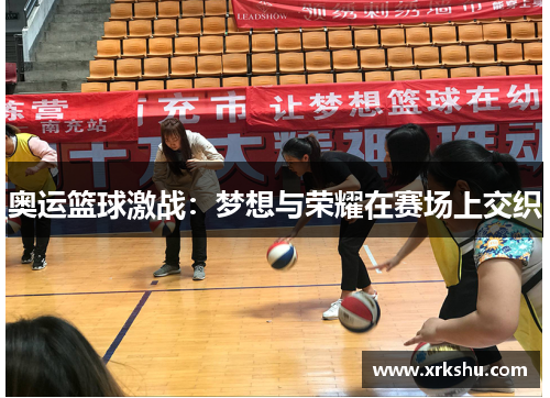 奥运篮球激战:梦想与荣耀在赛场上交织 奥运篮球激战:梦想与荣耀在赛场上交织
