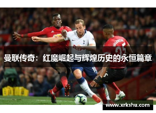 曼联传奇:红魔崛起与辉煌历史的永恒篇章 曼联传奇:红魔崛起与辉煌历史的永恒篇章
