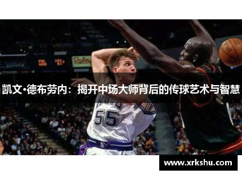 凯文·德布劳内:揭开中场大师背后的传球艺术与智慧 凯文·德布劳内:揭开中场大师背后的传球艺术与智慧