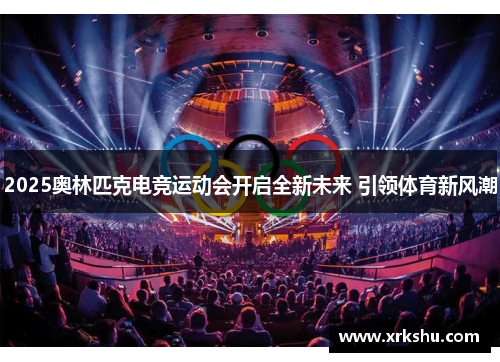 2025奥林匹克电竞运动会开启全新未来 引领体育新风潮 2025奥林匹克电竞运动会开启全新未来 引领体育新风潮
