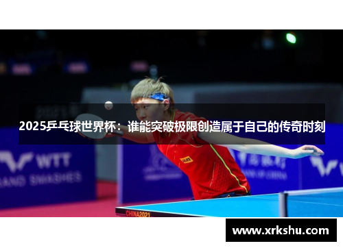 2025乒乓球世界杯:谁能突破极限创造属于自己的传奇时刻 2025乒乓球世界杯:谁能突破极限创造属于自己的传奇时刻