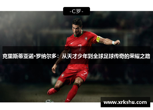 克里斯蒂亚诺·罗纳尔多:从天才少年到全球足球传奇的荣耀之路 克里斯蒂亚诺·罗纳尔多:从天才少年到全球足球传奇的荣耀之路
