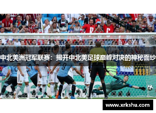 中北美洲冠军联赛:揭开中北美足球巅峰对决的神秘面纱 中北美洲冠军联赛:揭开中北美足球巅峰对决的神秘面纱