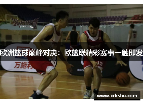 欧洲篮球巅峰对决:欧篮联精彩赛事一触即发 欧洲篮球巅峰对决:欧篮联精彩赛事一触即发