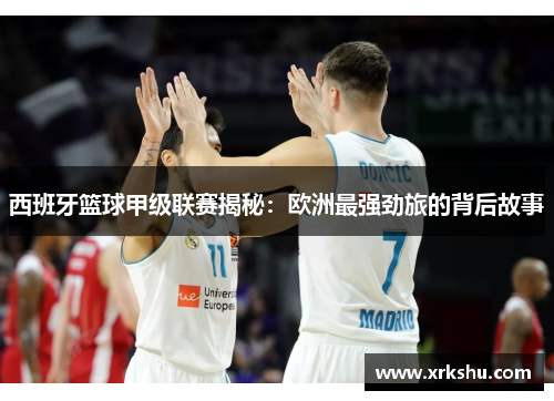 西班牙篮球甲级联赛揭秘:欧洲最强劲旅的背后故事 西班牙篮球甲级联赛揭秘:欧洲最强劲旅的背后故事
