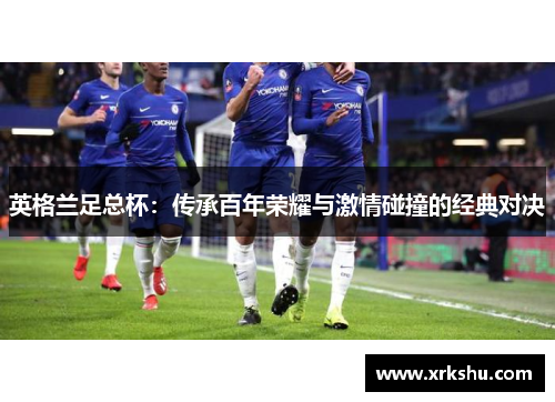 英格兰足总杯:传承百年荣耀与激情碰撞的经典对决 英格兰足总杯:传承百年荣耀与激情碰撞的经典对决