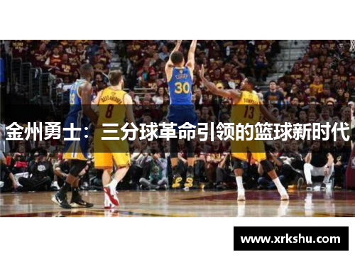 金州勇士:三分球革命引领的篮球新时代 金州勇士:三分球革命引领的篮球新时代