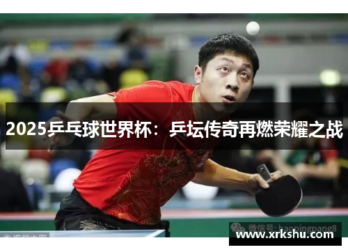 2025乒乓球世界杯:乒坛传奇再燃荣耀之战 2025乒乓球世界杯:乒坛传奇再燃荣耀之战