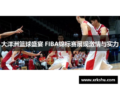 大洋洲篮球盛宴 FIBA锦标赛展现激情与实力 大洋洲篮球盛宴 FIBA锦标赛展现激情与实力