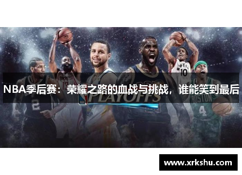 NBA季后赛:荣耀之路的血战与挑战,谁能笑到最后 NBA季后赛:荣耀之路的血战与挑战,谁能笑到最后