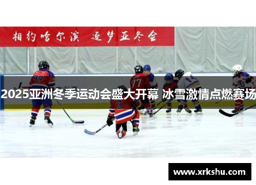 2025亚洲冬季运动会盛大开幕 冰雪激情点燃赛场 2025亚洲冬季运动会盛大开幕 冰雪激情点燃赛场
