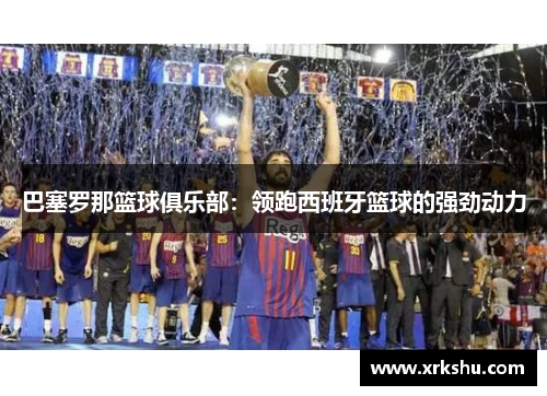 巴塞罗那篮球俱乐部:领跑西班牙篮球的强劲动力 巴塞罗那篮球俱乐部:领跑西班牙篮球的强劲动力