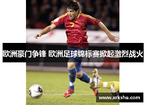 欧洲豪门争锋 欧洲足球锦标赛掀起激烈战火 欧洲豪门争锋 欧洲足球锦标赛掀起激烈战火