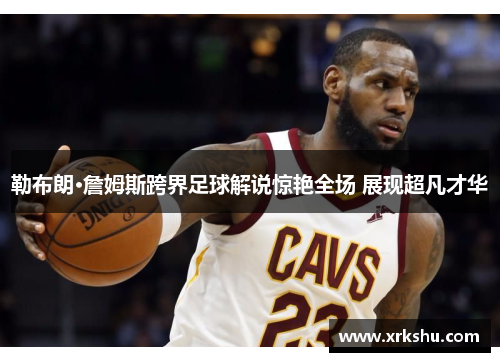 勒布朗·詹姆斯跨界足球解说惊艳全场 展现超凡才华 勒布朗·詹姆斯跨界足球解说惊艳全场 展现超凡才华