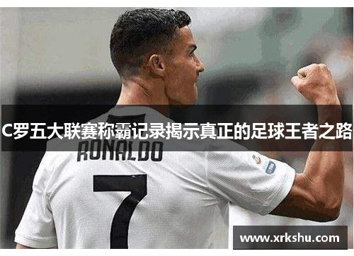 C罗五大联赛称霸记录揭示真正的足球王者之路 C罗五大联赛称霸记录揭示真正的足球王者之路