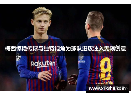 梅西惊艳传球与独特视角为球队进攻注入无限创意 梅西惊艳传球与独特视角为球队进攻注入无限创意