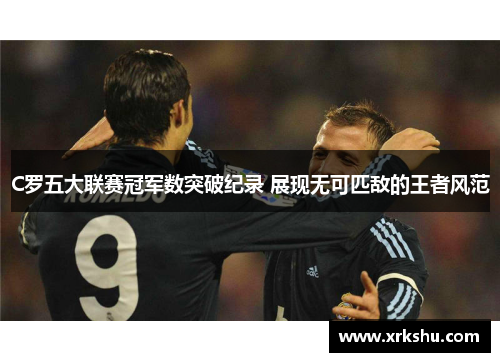 C罗五大联赛冠军数突破纪录 展现无可匹敌的王者风范 C罗五大联赛冠军数突破纪录 展现无可匹敌的王者风范