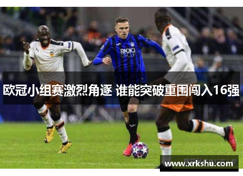 欧冠小组赛激烈角逐 谁能突破重围闯入16强 欧冠小组赛激烈角逐 谁能突破重围闯入16强