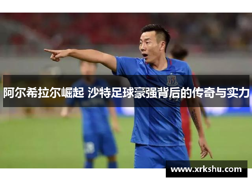 阿尔希拉尔崛起 沙特足球豪强背后的传奇与实力 阿尔希拉尔崛起 沙特足球豪强背后的传奇与实力