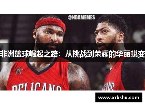 非洲篮球崛起之路:从挑战到荣耀的华丽蜕变 非洲篮球崛起之路:从挑战到荣耀的华丽蜕变