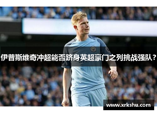 伊普斯维奇冲超能否跻身英超豪门之列挑战强队? 伊普斯维奇冲超能否跻身英超豪门之列挑战强队?