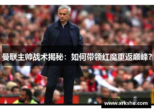 曼联主帅战术揭秘:如何带领红魔重返巅峰? 曼联主帅战术揭秘:如何带领红魔重返巅峰?