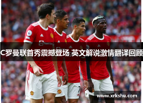 C罗曼联首秀震撼登场 英文解说激情翻译回顾 C罗曼联首秀震撼登场 英文解说激情翻译回顾