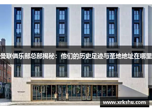 曼联俱乐部总部揭秘:他们的历史足迹与圣地地址在哪里 曼联俱乐部总部揭秘:他们的历史足迹与圣地地址在哪里