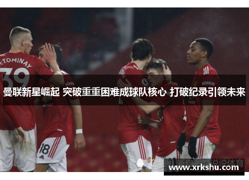 曼联新星崛起 突破重重困难成球队核心 打破纪录引领未来 曼联新星崛起 突破重重困难成球队核心 打破纪录引领未来