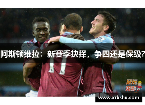 阿斯顿维拉:新赛季抉择,争四还是保级? 阿斯顿维拉:新赛季抉择,争四还是保级?