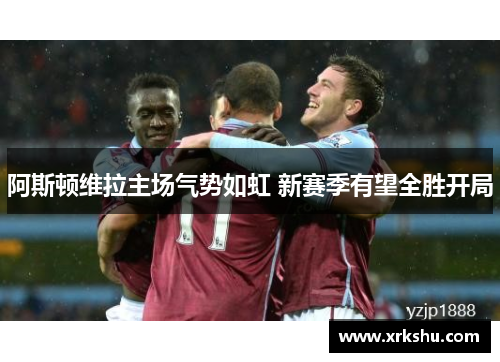 阿斯顿维拉主场气势如虹 新赛季有望全胜开局 阿斯顿维拉主场气势如虹 新赛季有望全胜开局
