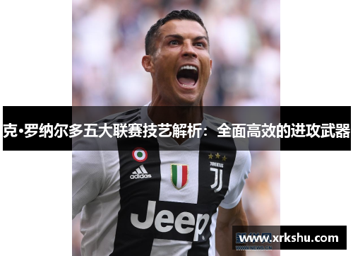 克·罗纳尔多五大联赛技艺解析:全面高效的进攻武器 克·罗纳尔多五大联赛技艺解析:全面高效的进攻武器
