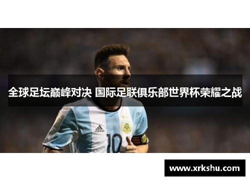 全球足坛巅峰对决 国际足联俱乐部世界杯荣耀之战 全球足坛巅峰对决 国际足联俱乐部世界杯荣耀之战